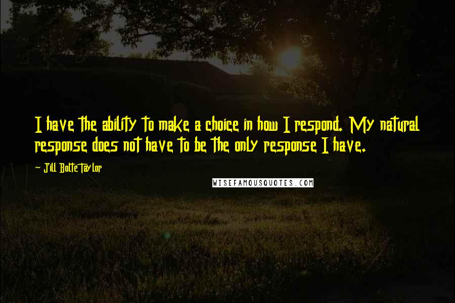 Jill Bolte Taylor Quotes: I have the ability to make a choice in how I respond. My natural response does not have to be the only response I have.