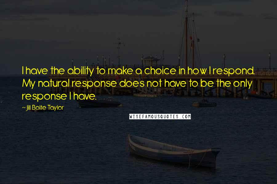 Jill Bolte Taylor Quotes: I have the ability to make a choice in how I respond. My natural response does not have to be the only response I have.