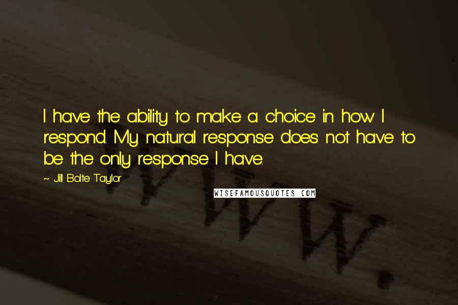 Jill Bolte Taylor Quotes: I have the ability to make a choice in how I respond. My natural response does not have to be the only response I have.
