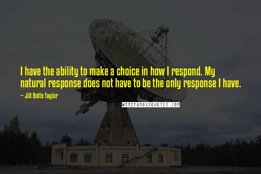 Jill Bolte Taylor Quotes: I have the ability to make a choice in how I respond. My natural response does not have to be the only response I have.