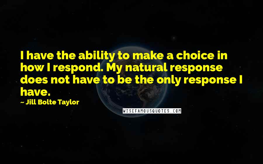 Jill Bolte Taylor Quotes: I have the ability to make a choice in how I respond. My natural response does not have to be the only response I have.
