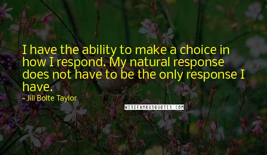 Jill Bolte Taylor Quotes: I have the ability to make a choice in how I respond. My natural response does not have to be the only response I have.