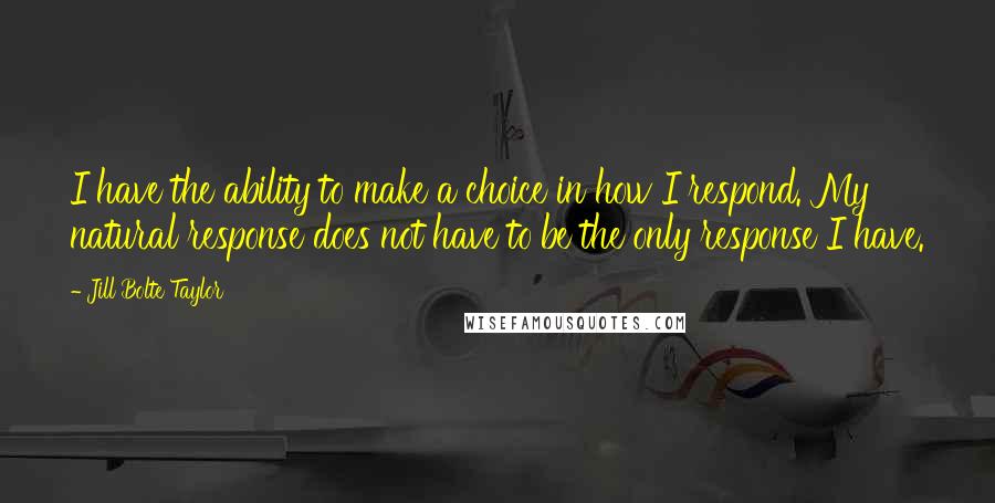 Jill Bolte Taylor Quotes: I have the ability to make a choice in how I respond. My natural response does not have to be the only response I have.