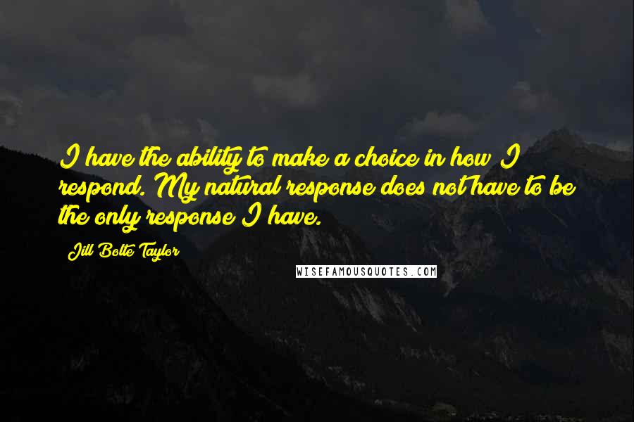 Jill Bolte Taylor Quotes: I have the ability to make a choice in how I respond. My natural response does not have to be the only response I have.
