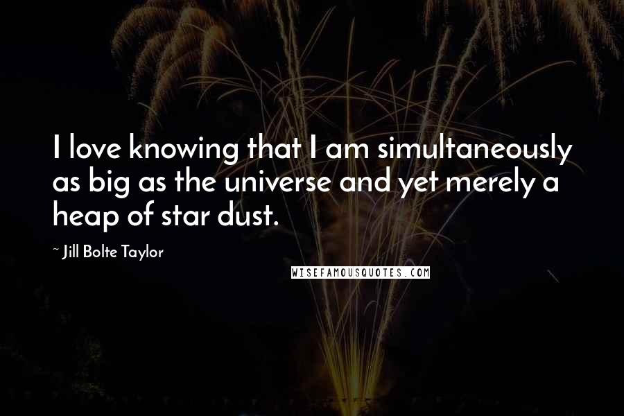 Jill Bolte Taylor Quotes: I love knowing that I am simultaneously as big as the universe and yet merely a heap of star dust.