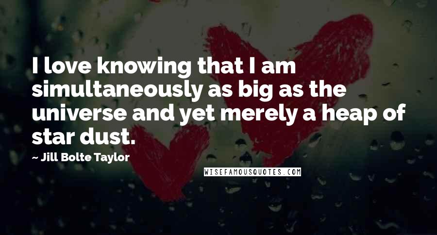 Jill Bolte Taylor Quotes: I love knowing that I am simultaneously as big as the universe and yet merely a heap of star dust.
