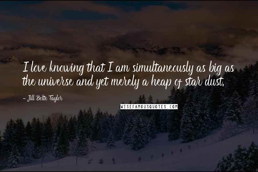 Jill Bolte Taylor Quotes: I love knowing that I am simultaneously as big as the universe and yet merely a heap of star dust.