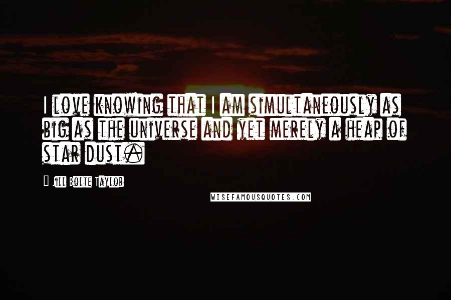 Jill Bolte Taylor Quotes: I love knowing that I am simultaneously as big as the universe and yet merely a heap of star dust.