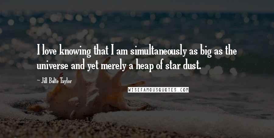 Jill Bolte Taylor Quotes: I love knowing that I am simultaneously as big as the universe and yet merely a heap of star dust.