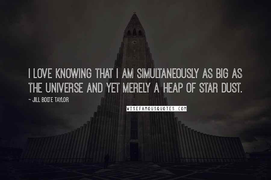 Jill Bolte Taylor Quotes: I love knowing that I am simultaneously as big as the universe and yet merely a heap of star dust.