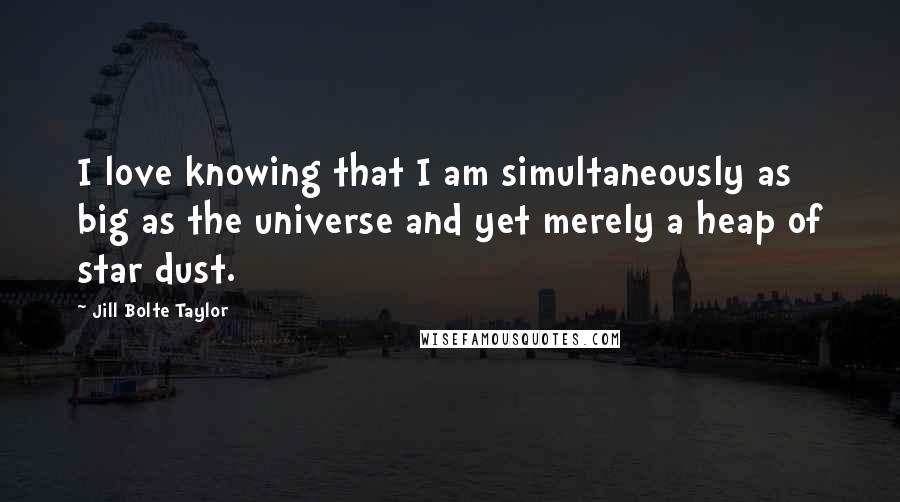 Jill Bolte Taylor Quotes: I love knowing that I am simultaneously as big as the universe and yet merely a heap of star dust.