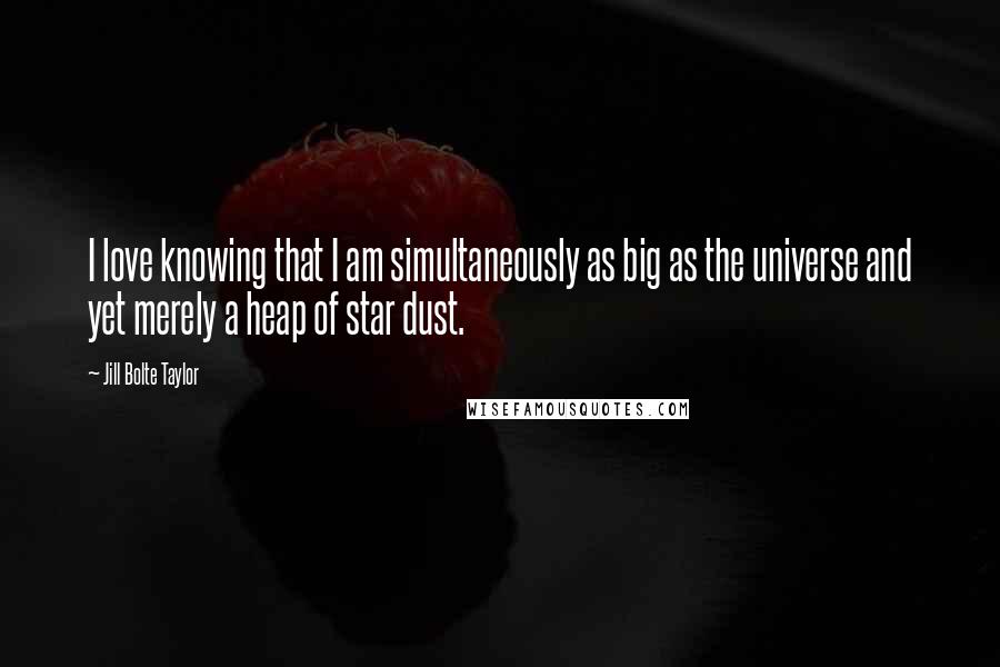 Jill Bolte Taylor Quotes: I love knowing that I am simultaneously as big as the universe and yet merely a heap of star dust.