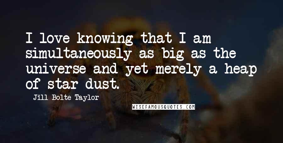 Jill Bolte Taylor Quotes: I love knowing that I am simultaneously as big as the universe and yet merely a heap of star dust.