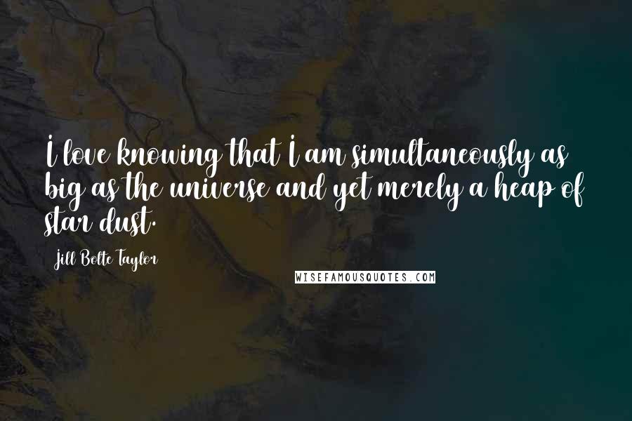 Jill Bolte Taylor Quotes: I love knowing that I am simultaneously as big as the universe and yet merely a heap of star dust.