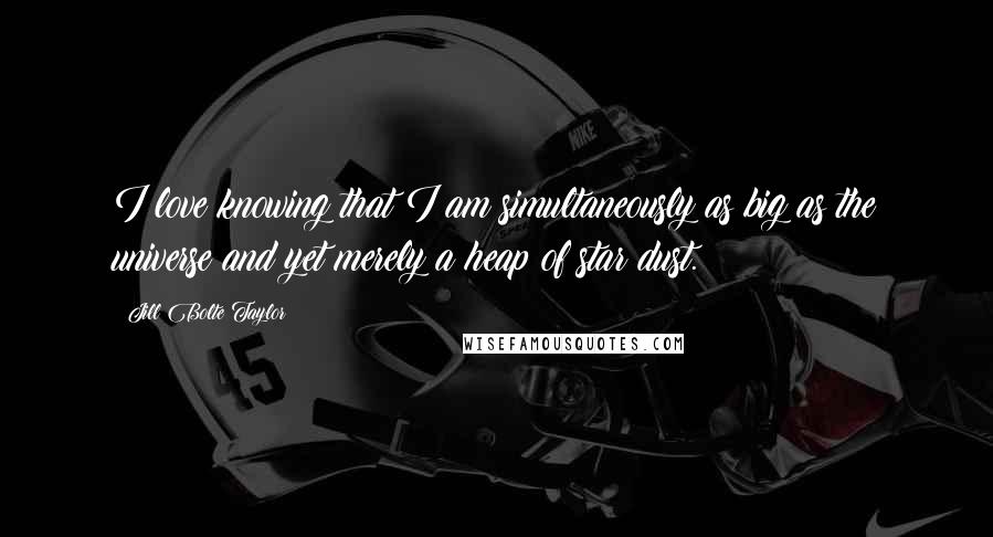 Jill Bolte Taylor Quotes: I love knowing that I am simultaneously as big as the universe and yet merely a heap of star dust.