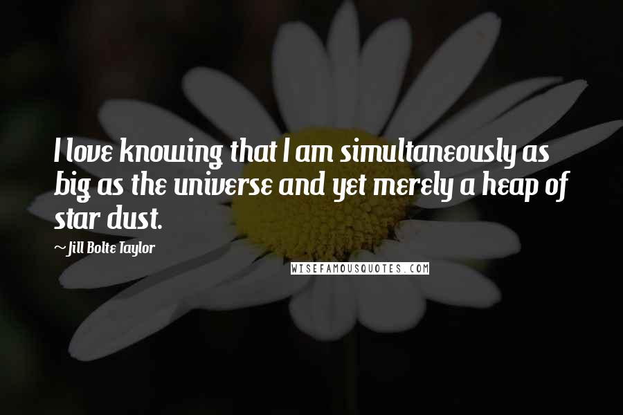 Jill Bolte Taylor Quotes: I love knowing that I am simultaneously as big as the universe and yet merely a heap of star dust.