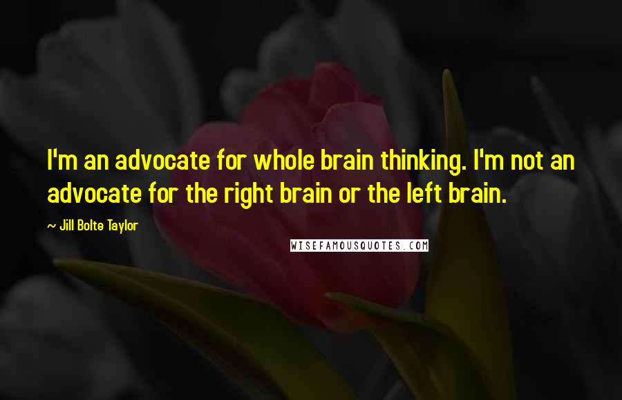 Jill Bolte Taylor Quotes: I'm an advocate for whole brain thinking. I'm not an advocate for the right brain or the left brain.