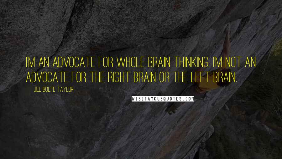Jill Bolte Taylor Quotes: I'm an advocate for whole brain thinking. I'm not an advocate for the right brain or the left brain.