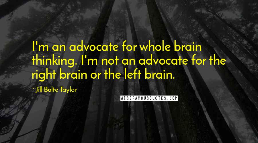 Jill Bolte Taylor Quotes: I'm an advocate for whole brain thinking. I'm not an advocate for the right brain or the left brain.