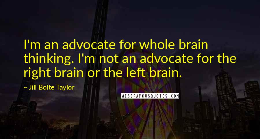 Jill Bolte Taylor Quotes: I'm an advocate for whole brain thinking. I'm not an advocate for the right brain or the left brain.