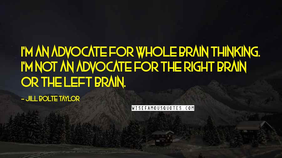 Jill Bolte Taylor Quotes: I'm an advocate for whole brain thinking. I'm not an advocate for the right brain or the left brain.