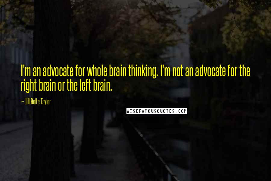 Jill Bolte Taylor Quotes: I'm an advocate for whole brain thinking. I'm not an advocate for the right brain or the left brain.