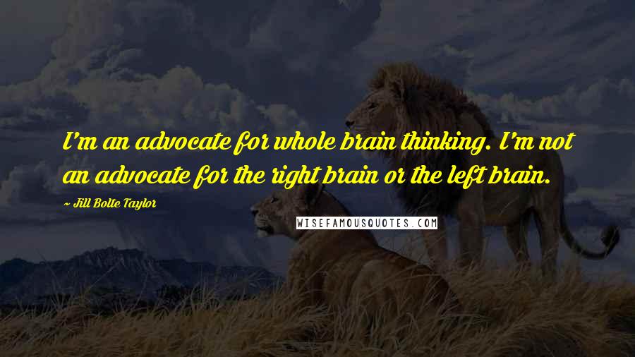 Jill Bolte Taylor Quotes: I'm an advocate for whole brain thinking. I'm not an advocate for the right brain or the left brain.