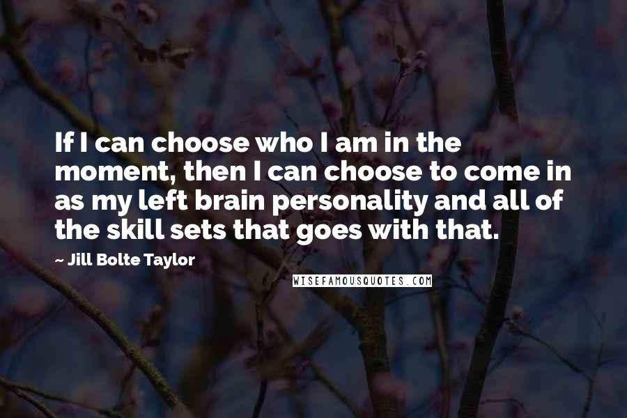 Jill Bolte Taylor Quotes: If I can choose who I am in the moment, then I can choose to come in as my left brain personality and all of the skill sets that goes with that.