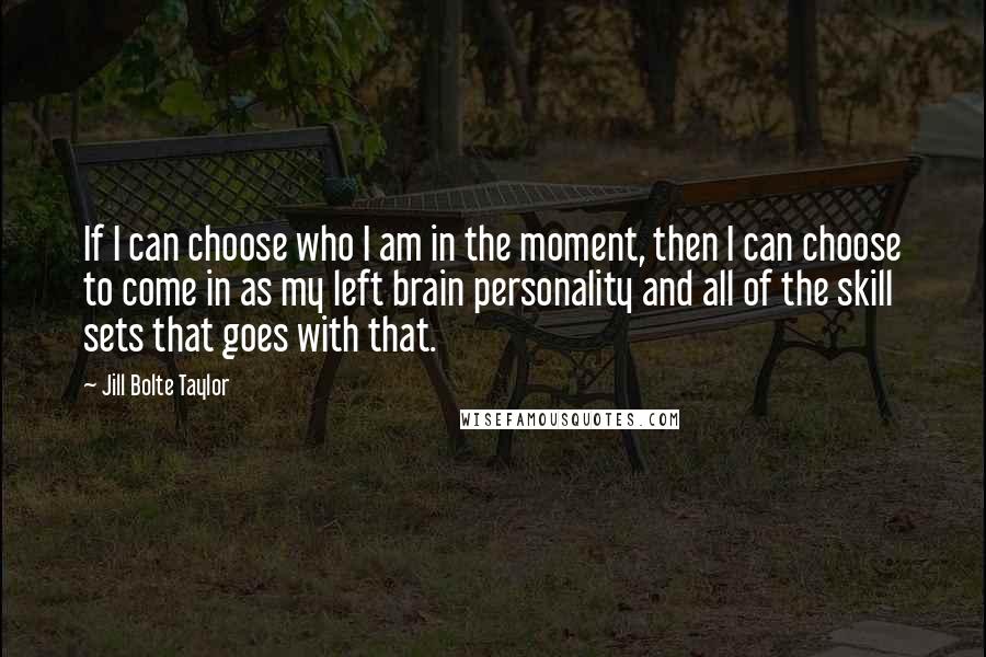 Jill Bolte Taylor Quotes: If I can choose who I am in the moment, then I can choose to come in as my left brain personality and all of the skill sets that goes with that.