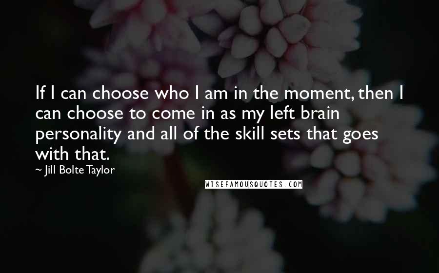 Jill Bolte Taylor Quotes: If I can choose who I am in the moment, then I can choose to come in as my left brain personality and all of the skill sets that goes with that.