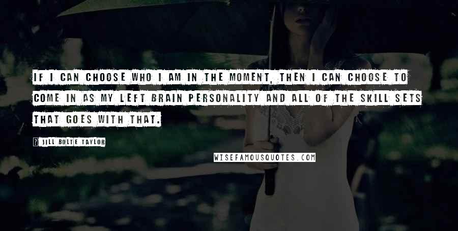 Jill Bolte Taylor Quotes: If I can choose who I am in the moment, then I can choose to come in as my left brain personality and all of the skill sets that goes with that.