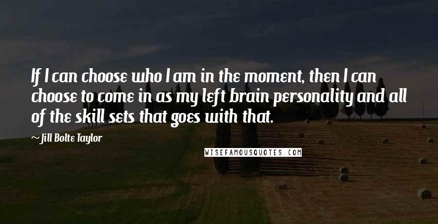 Jill Bolte Taylor Quotes: If I can choose who I am in the moment, then I can choose to come in as my left brain personality and all of the skill sets that goes with that.