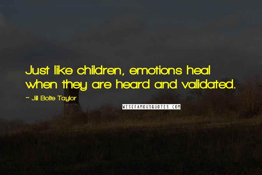 Jill Bolte Taylor Quotes: Just like children, emotions heal when they are heard and validated.