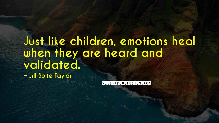 Jill Bolte Taylor Quotes: Just like children, emotions heal when they are heard and validated.
