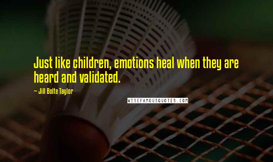 Jill Bolte Taylor Quotes: Just like children, emotions heal when they are heard and validated.
