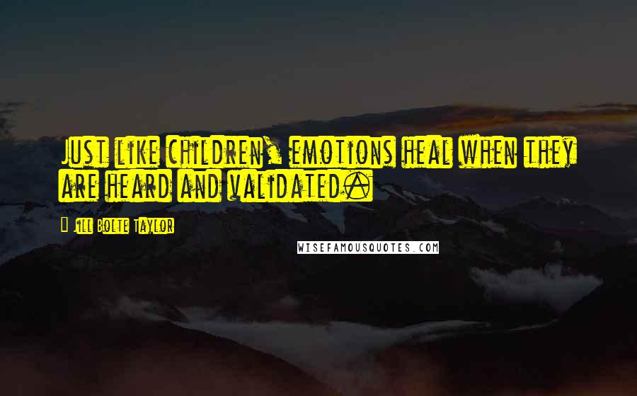 Jill Bolte Taylor Quotes: Just like children, emotions heal when they are heard and validated.