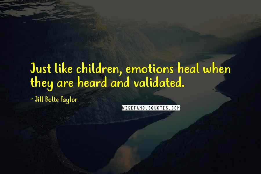 Jill Bolte Taylor Quotes: Just like children, emotions heal when they are heard and validated.