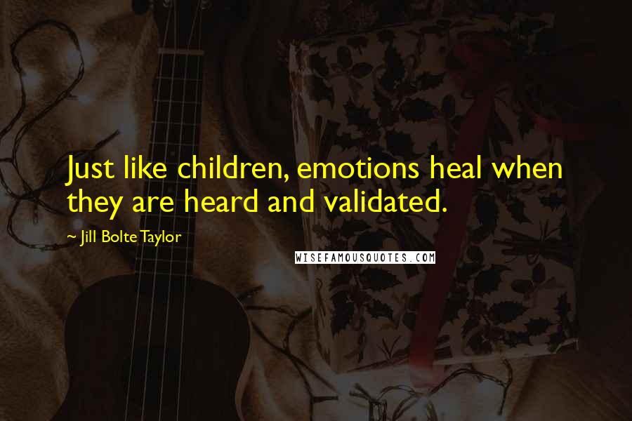 Jill Bolte Taylor Quotes: Just like children, emotions heal when they are heard and validated.