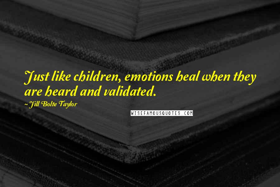 Jill Bolte Taylor Quotes: Just like children, emotions heal when they are heard and validated.