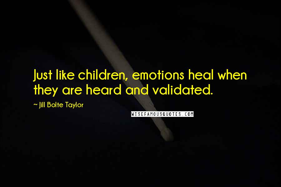 Jill Bolte Taylor Quotes: Just like children, emotions heal when they are heard and validated.