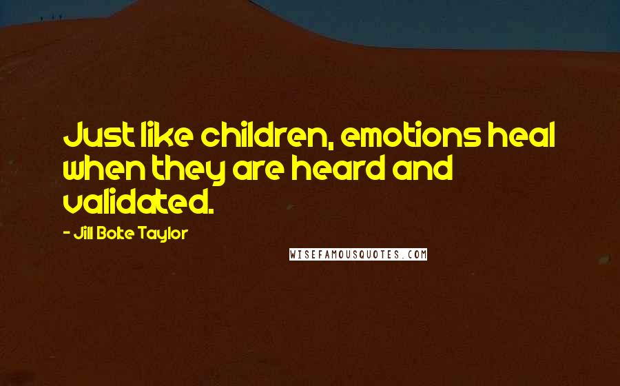Jill Bolte Taylor Quotes: Just like children, emotions heal when they are heard and validated.