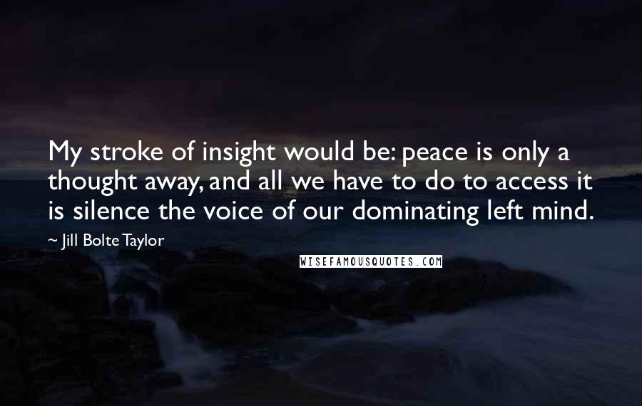 Jill Bolte Taylor Quotes: My stroke of insight would be: peace is only a thought away, and all we have to do to access it is silence the voice of our dominating left mind.
