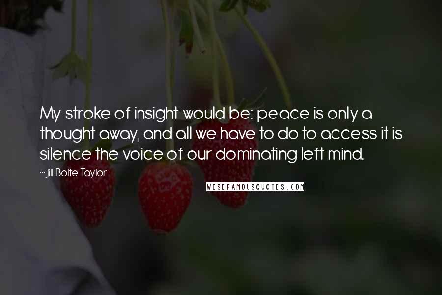 Jill Bolte Taylor Quotes: My stroke of insight would be: peace is only a thought away, and all we have to do to access it is silence the voice of our dominating left mind.