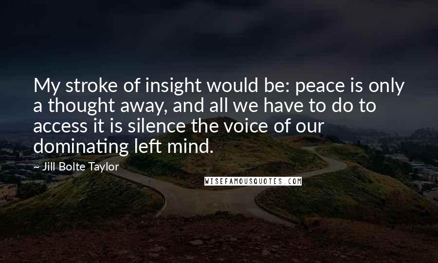 Jill Bolte Taylor Quotes: My stroke of insight would be: peace is only a thought away, and all we have to do to access it is silence the voice of our dominating left mind.