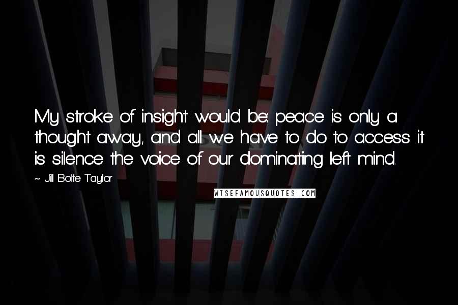 Jill Bolte Taylor Quotes: My stroke of insight would be: peace is only a thought away, and all we have to do to access it is silence the voice of our dominating left mind.