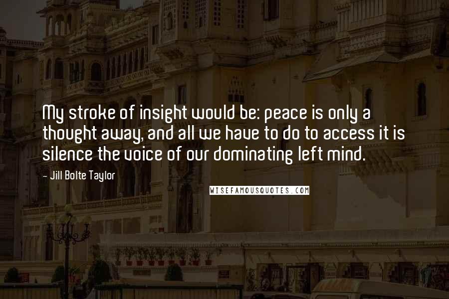 Jill Bolte Taylor Quotes: My stroke of insight would be: peace is only a thought away, and all we have to do to access it is silence the voice of our dominating left mind.
