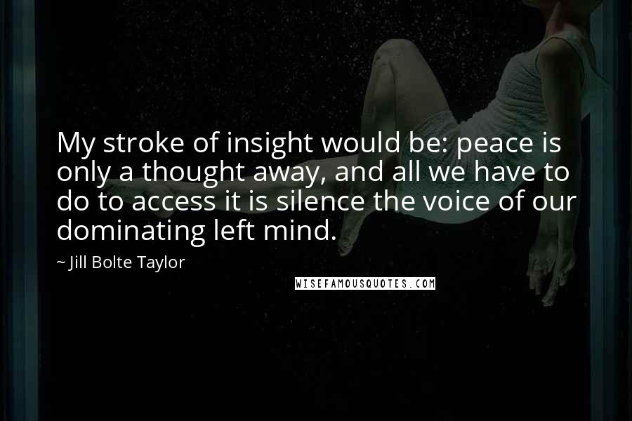 Jill Bolte Taylor Quotes: My stroke of insight would be: peace is only a thought away, and all we have to do to access it is silence the voice of our dominating left mind.