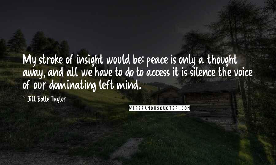 Jill Bolte Taylor Quotes: My stroke of insight would be: peace is only a thought away, and all we have to do to access it is silence the voice of our dominating left mind.