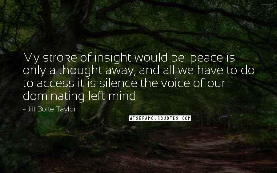 Jill Bolte Taylor Quotes: My stroke of insight would be: peace is only a thought away, and all we have to do to access it is silence the voice of our dominating left mind.