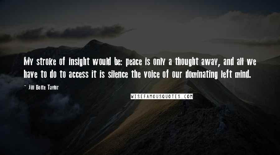 Jill Bolte Taylor Quotes: My stroke of insight would be: peace is only a thought away, and all we have to do to access it is silence the voice of our dominating left mind.